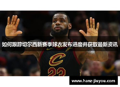 如何跟踪切尔西新赛季球衣发布进度并获取最新资讯