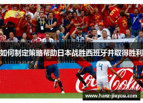 如何制定策略帮助日本战胜西班牙并取得胜利 如何制定策略帮助日本战胜西班牙并取得胜利