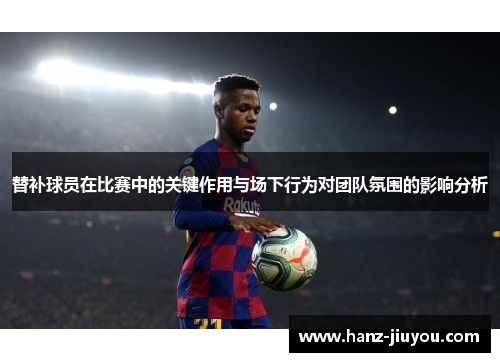 替补球员在比赛中的关键作用与场下行为对团队氛围的影响分析