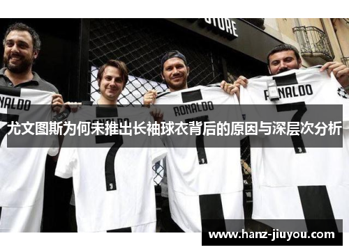 尤文图斯为何未推出长袖球衣背后的原因与深层次分析 尤文图斯为何未推出长袖球衣背后的原因与深层次分析