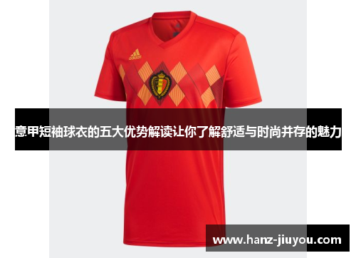 意甲短袖球衣的五大优势解读让你了解舒适与时尚并存的魅力 意甲短袖球衣的五大优势解读让你了解舒适与时尚并存的魅力