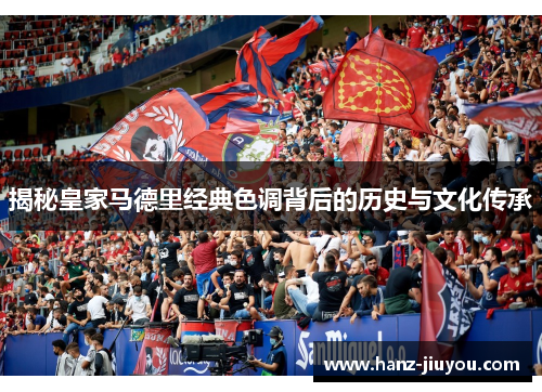 揭秘皇家马德里经典色调背后的历史与文化传承 揭秘皇家马德里经典色调背后的历史与文化传承