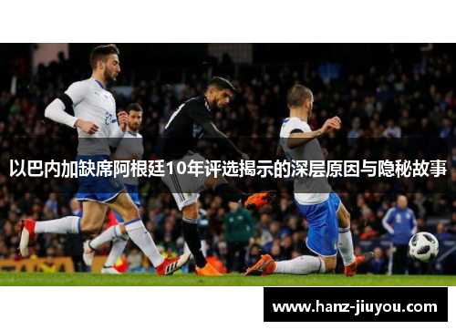 以巴内加缺席阿根廷10年评选揭示的深层原因与隐秘故事