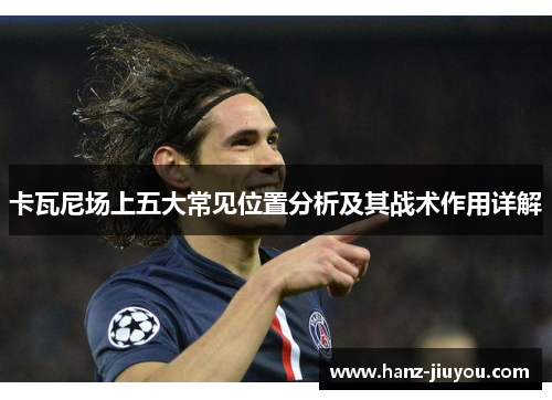 卡瓦尼场上五大常见位置分析及其战术作用详解 卡瓦尼场上五大常见位置分析及其战术作用详解