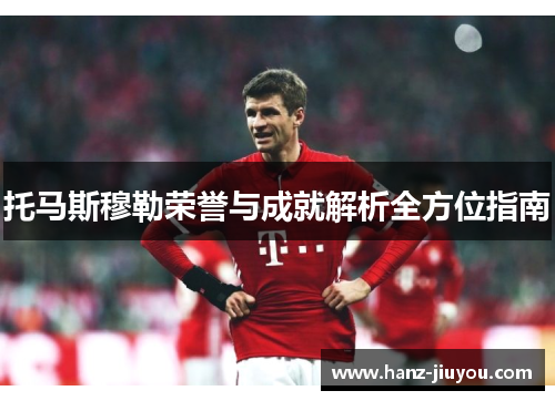 托马斯穆勒荣誉与成就解析全方位指南 托马斯穆勒荣誉与成就解析全方位指南
