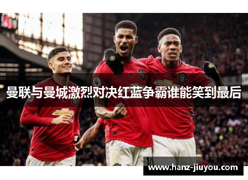 曼联与曼城激烈对决红蓝争霸谁能笑到最后 曼联与曼城激烈对决红蓝争霸谁能笑到最后