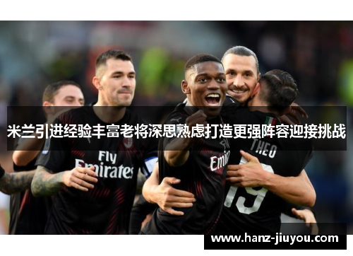 米兰引进经验丰富老将深思熟虑打造更强阵容迎接挑战