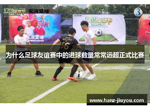 为什么足球友谊赛中的进球数量常常远超正式比赛