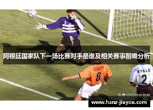 阿根廷国家队下一场比赛对手是谁及相关赛事前瞻分析 阿根廷国家队下一场比赛对手是谁及相关赛事前瞻分析