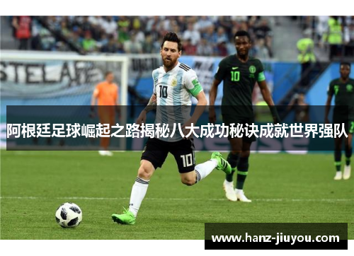 阿根廷足球崛起之路揭秘八大成功秘诀成就世界强队