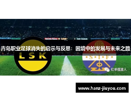 青岛职业足球消失的启示与反思:困境中的发展与未来之路 青岛职业足球消失的启示与反思:困境中的发展与未来之路