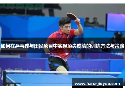 如何在乒乓球与田径项目中实现顶尖成绩的训练方法与策略 如何在乒乓球与田径项目中实现顶尖成绩的训练方法与策略