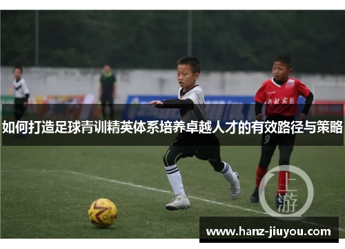 如何打造足球青训精英体系培养卓越人才的有效路径与策略 如何打造足球青训精英体系培养卓越人才的有效路径与策略