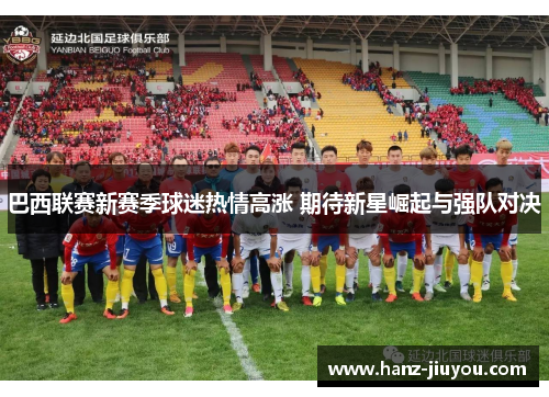 巴西联赛新赛季球迷热情高涨 期待新星崛起与强队对决 巴西联赛新赛季球迷热情高涨 期待新星崛起与强队对决