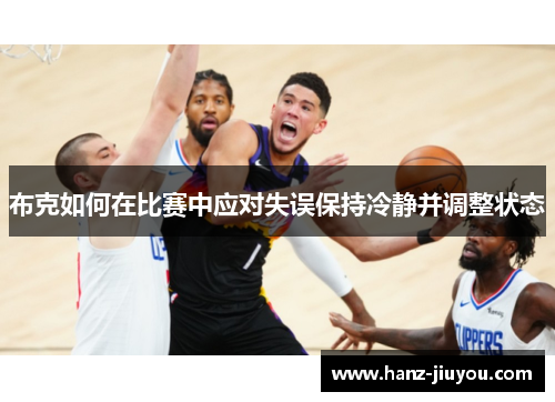 布克如何在比赛中应对失误保持冷静并调整状态 布克如何在比赛中应对失误保持冷静并调整状态