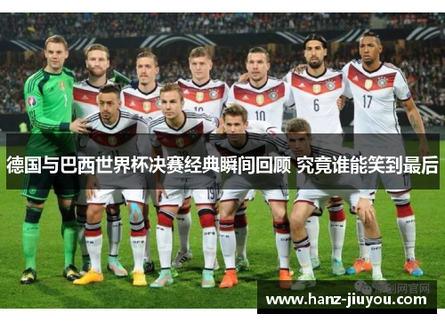 德国与巴西世界杯决赛经典瞬间回顾 究竟谁能笑到最后 德国与巴西世界杯决赛经典瞬间回顾 究竟谁能笑到最后