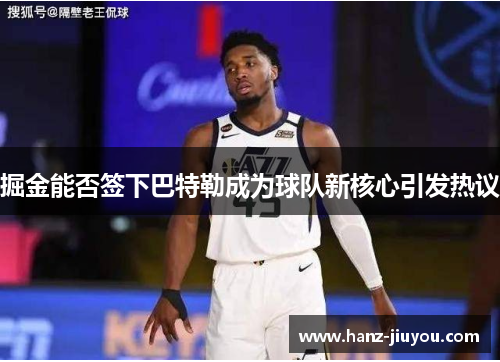 掘金能否签下巴特勒成为球队新核心引发热议