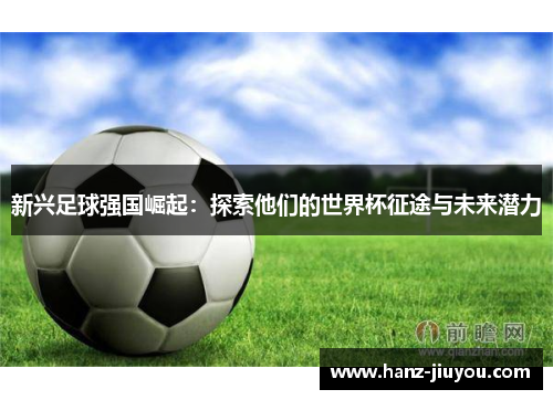 新兴足球强国崛起：探索他们的世界杯征途与未来潜力