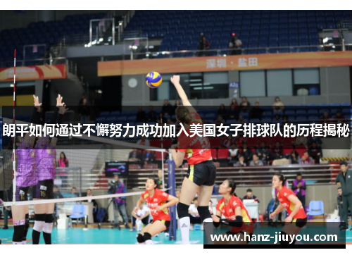 朗平如何通过不懈努力成功加入美国女子排球队的历程揭秘 朗平如何通过不懈努力成功加入美国女子排球队的历程揭秘