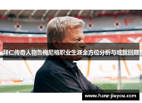 拜仁传奇人物鲁梅尼格职业生涯全方位分析与成就回顾