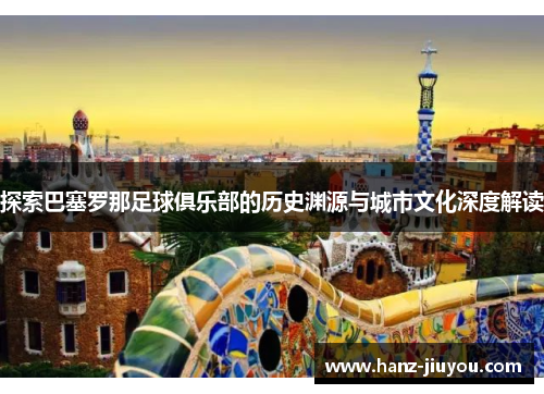 探索巴塞罗那足球俱乐部的历史渊源与城市文化深度解读 探索巴塞罗那足球俱乐部的历史渊源与城市文化深度解读