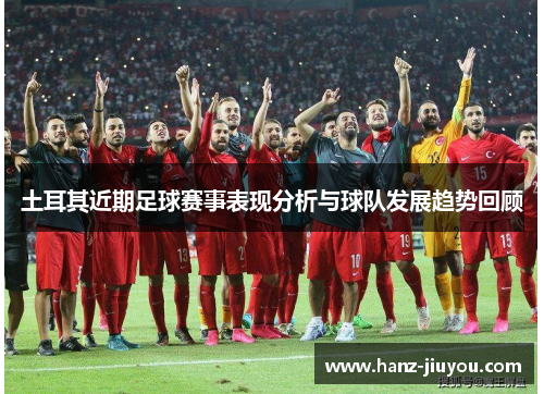 土耳其近期足球赛事表现分析与球队发展趋势回顾