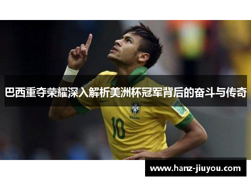 巴西重夺荣耀深入解析美洲杯冠军背后的奋斗与传奇