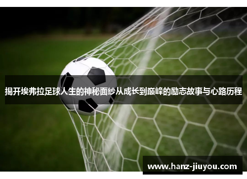 揭开埃弗拉足球人生的神秘面纱从成长到巅峰的励志故事与心路历程 揭开埃弗拉足球人生的神秘面纱从成长到巅峰的励志故事与心路历程