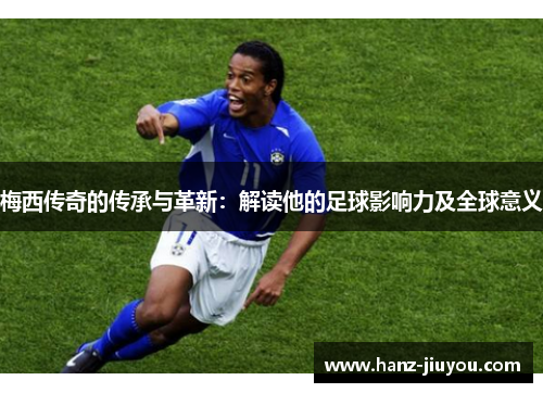 梅西传奇的传承与革新:解读他的足球影响力及全球意义 梅西传奇的传承与革新:解读他的足球影响力及全球意义