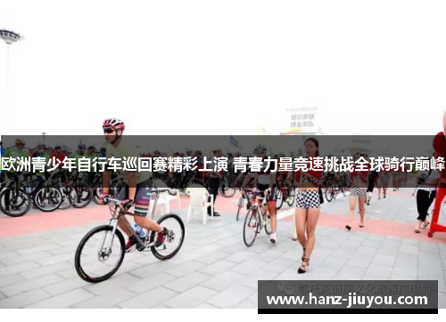 欧洲青少年自行车巡回赛精彩上演 青春力量竞速挑战全球骑行巅峰 欧洲青少年自行车巡回赛精彩上演 青春力量竞速挑战全球骑行巅峰