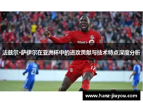 法兹尔·萨伊尔在亚洲杯中的进攻贡献与技术特点深度分析 法兹尔·萨伊尔在亚洲杯中的进攻贡献与技术特点深度分析