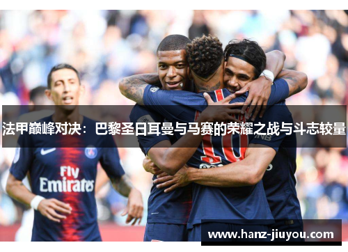 法甲巅峰对决:巴黎圣日耳曼与马赛的荣耀之战与斗志较量 法甲巅峰对决:巴黎圣日耳曼与马赛的荣耀之战与斗志较量