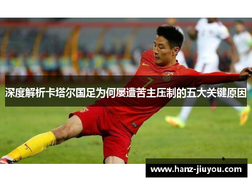 深度解析卡塔尔国足为何屡遭苦主压制的五大关键原因