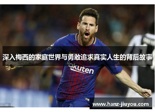 深入梅西的家庭世界与勇敢追求真实人生的背后故事 深入梅西的家庭世界与勇敢追求真实人生的背后故事