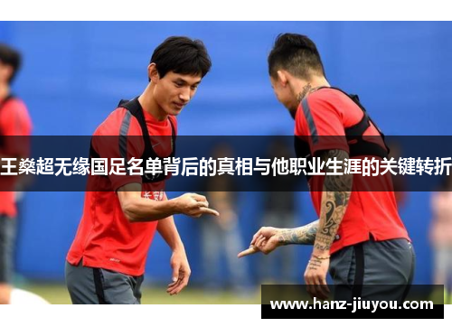 王燊超无缘国足名单背后的真相与他职业生涯的关键转折 王燊超无缘国足名单背后的真相与他职业生涯的关键转折