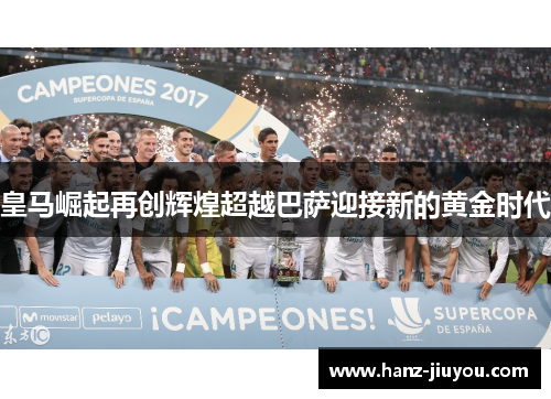 皇马崛起再创辉煌超越巴萨迎接新的黄金时代 皇马崛起再创辉煌超越巴萨迎接新的黄金时代