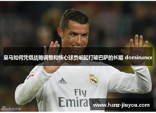 皇马如何凭借战略调整和核心球员崛起打破巴萨的长期 dominance 皇马如何凭借战略调整和核心球员崛起打破巴萨的长期 dominance