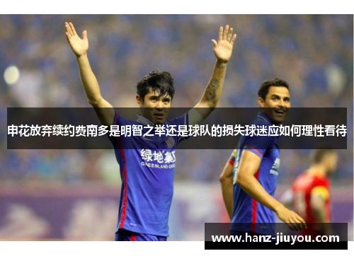 申花放弃续约费南多是明智之举还是球队的损失球迷应如何理性看待