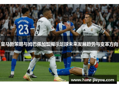 皇马新策略与姆巴佩加盟揭示足球未来发展趋势与变革方向