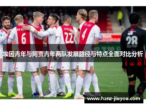 埃因青年与阿贾青年两队发展路径与特点全面对比分析 埃因青年与阿贾青年两队发展路径与特点全面对比分析