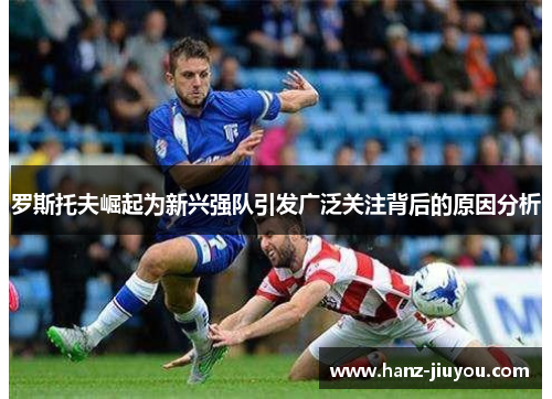 罗斯托夫崛起为新兴强队引发广泛关注背后的原因分析 罗斯托夫崛起为新兴强队引发广泛关注背后的原因分析