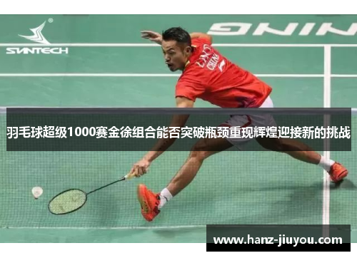 羽毛球超级1000赛金徐组合能否突破瓶颈重现辉煌迎接新的挑战 羽毛球超级1000赛金徐组合能否突破瓶颈重现辉煌迎接新的挑战