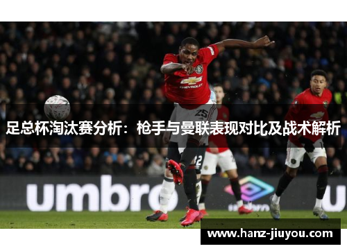 足总杯淘汰赛分析：枪手与曼联表现对比及战术解析