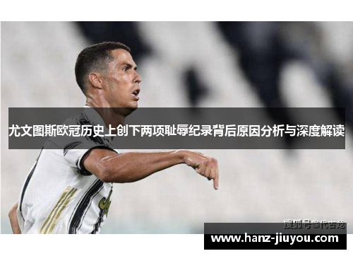 尤文图斯欧冠历史上创下两项耻辱纪录背后原因分析与深度解读 尤文图斯欧冠历史上创下两项耻辱纪录背后原因分析与深度解读