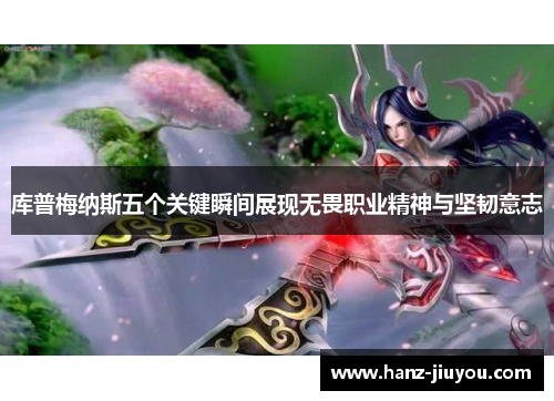 库普梅纳斯五个关键瞬间展现无畏职业精神与坚韧意志 库普梅纳斯五个关键瞬间展现无畏职业精神与坚韧意志