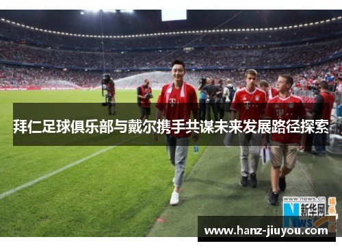 拜仁足球俱乐部与戴尔携手共谋未来发展路径探索 拜仁足球俱乐部与戴尔携手共谋未来发展路径探索