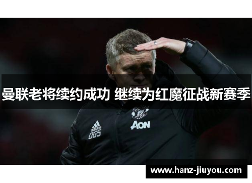 曼联老将续约成功 继续为红魔征战新赛季 曼联老将续约成功 继续为红魔征战新赛季