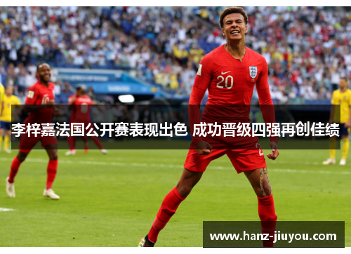 李梓嘉法国公开赛表现出色 成功晋级四强再创佳绩 李梓嘉法国公开赛表现出色 成功晋级四强再创佳绩