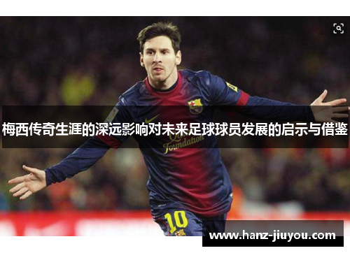 梅西传奇生涯的深远影响对未来足球球员发展的启示与借鉴