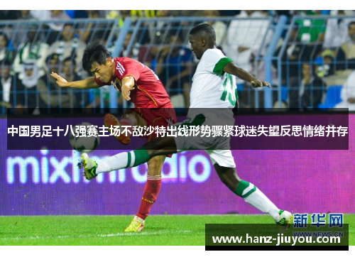 中国男足十八强赛主场不敌沙特出线形势骤紧球迷失望反思情绪并存